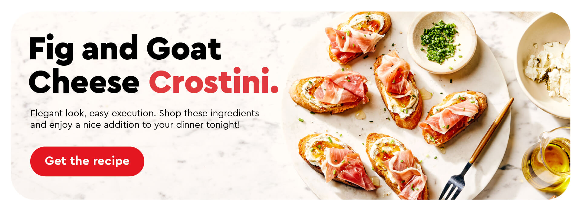 Text Reading 'Make Fig and Goat Cheese Crostini tonight. Elegant look, easy execution. Shop these ingredients and enjoy a nice addition to your dinner tonight! 'Get the recipe' from the button given below.'