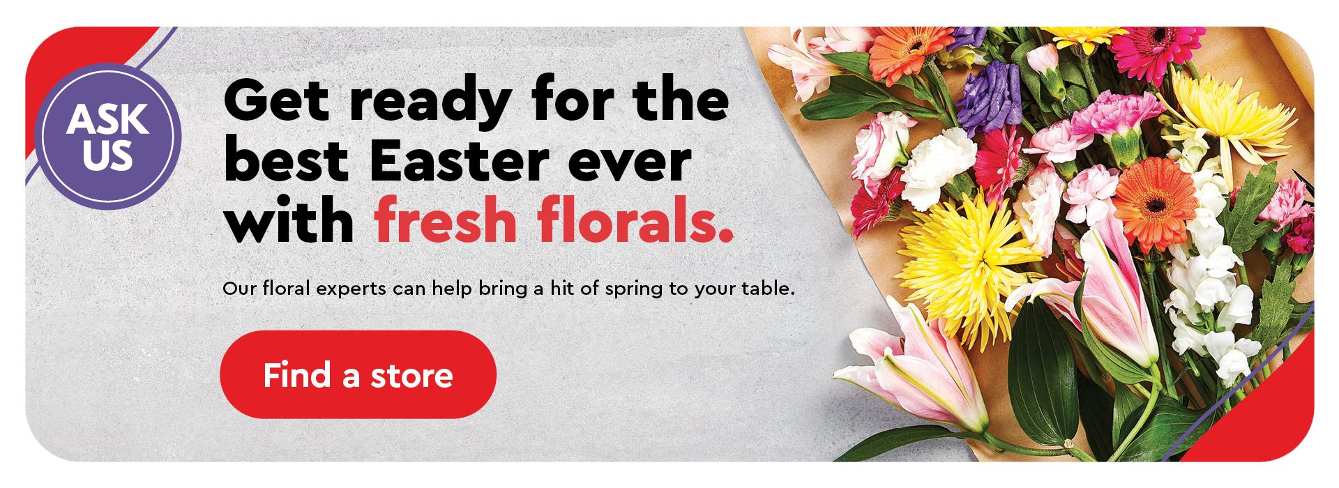 Text Reading 'Get ready for the best Easter Ever with fresh florals. Our floral experts can help bring a hit of spring to your table. 'Find a store' from the button given below to find the fresh flowers from the nearest store.'